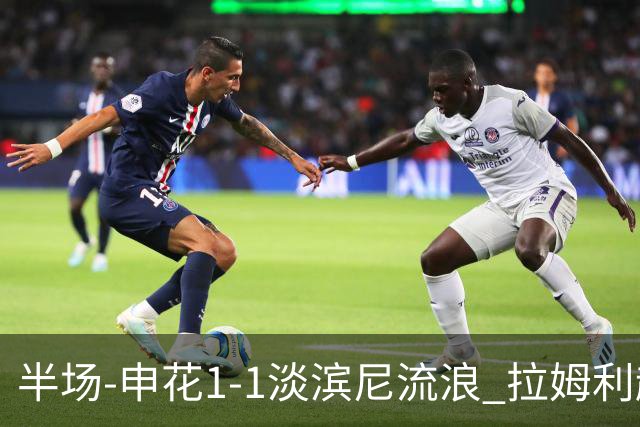 半场-申花1-1淡滨尼流浪 拉姆利越位进球被判有效 徐皓阳贴地斩